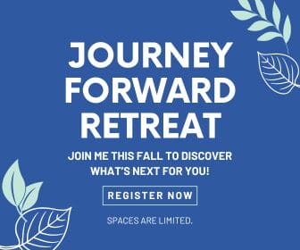 Journey Forward Retreat. Join me this fall to discsover what's next for you! Register now. Spaces are limited.